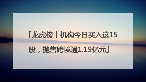 龙虎榜丨机构今日买入这15股，抛售跨境通1.19亿元
