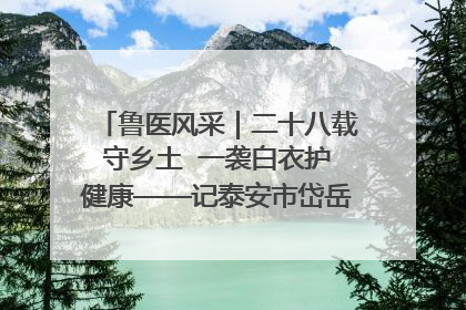 鲁医风采｜二十八载守乡土  一袭白衣护健康——记泰安市岱岳区满庄镇卫生院院长、主任医师张宝喜