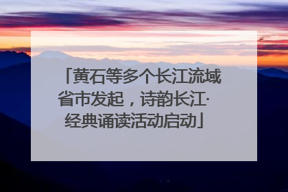 黄石等多个长江流域省市发起，诗韵长江·经典诵读活动启动