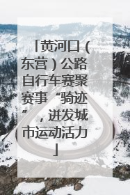 黄河口（东营）公路自行车赛聚赛事“骑迹”，迸发城市运动活力