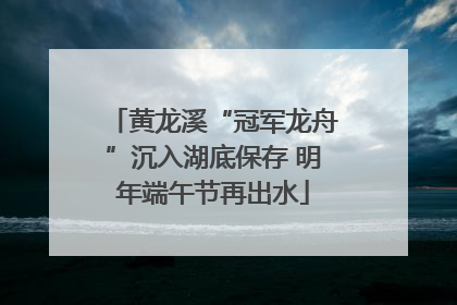 黄龙溪“冠军龙舟”沉入湖底保存 明年端午节再出水