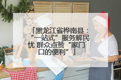 黑龙江省桦南县：“一站式”服务解民忧 群众点赞“家门口的便利”