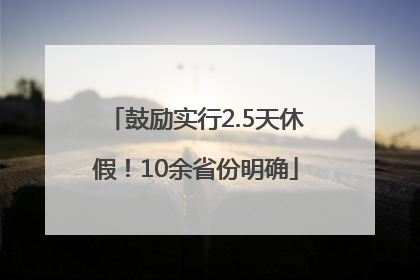 鼓励实行2.5天休假！10余省份明确