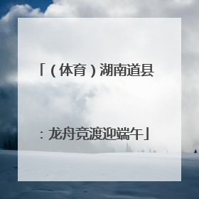 （体育）湖南道县：龙舟竞渡迎端午
