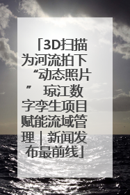 3D扫描为河流拍下“动态照片” 琼江数字孪生项目赋能流域管理｜新闻发布最前线