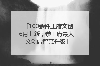 100余件王府文创6月上新，恭王府最大文创店智慧升级