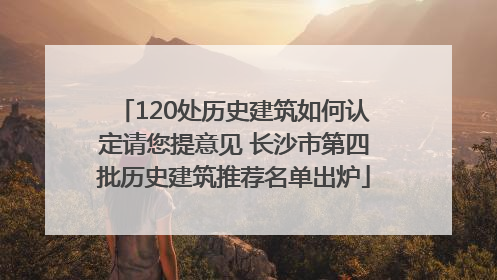 120处历史建筑如何认定请您提意见 长沙市第四批历史建筑推荐名单出炉