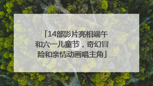14部影片亮相端午和六一儿童节，奇幻冒险和亲情动画唱主角
