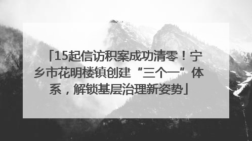15起信访积案成功清零！宁乡市花明楼镇创建“三个一”体系，解锁基层治理新姿势