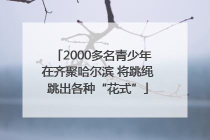 2000多名青少年在齐聚哈尔滨 将跳绳跳出各种“花式”