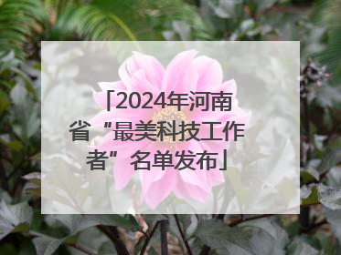 2024年河南省“最美科技工作者”名单发布