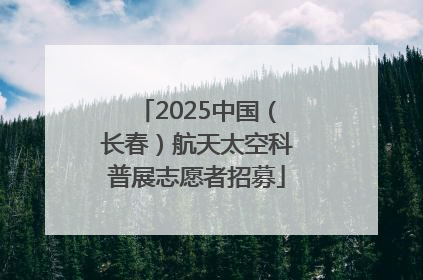 2025中国（长春）航天太空科普展志愿者招募