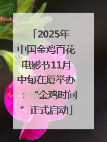 2025年中国金鸡百花电影节11月中旬在厦举办：“金鸡时间”正式启动