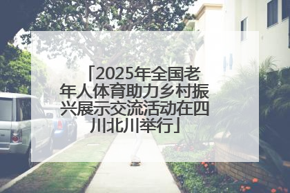 2025年全国老年人体育助力乡村振兴展示交流活动在四川北川举行