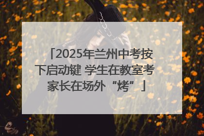 2025年兰州中考按下启动键 学生在教室考 家长在场外“烤”