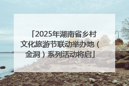 2025年湖南省乡村文化旅游节联动举办地（金洞）系列活动将启