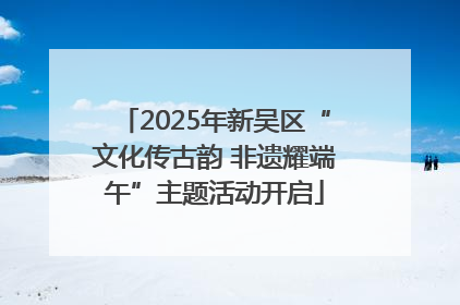 2025年新吴区“文化传古韵 非遗耀端午”主题活动开启
