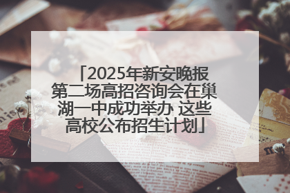 2025年新安晚报第二场高招咨询会在巢湖一中成功举办 这些高校公布招生计划
