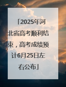 2025年河北省高考顺利结束，高考成绩预计6月25日左右公布