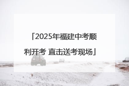 2025年福建中考顺利开考 直击送考现场