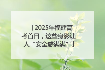 2025年福建高考首日，这些身影让人“安全感满满”