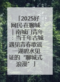 2025好网民·在聊城｜南城门青年：当千年古城遇见青春歌谣 一湖碧水见证的“聊城式浪漫”
