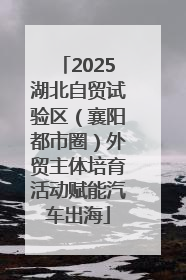 2025湖北自贸试验区（襄阳都市圈）外贸主体培育活动赋能汽车出海