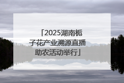 2025湖南栀子花产业溯源直播助农活动举行