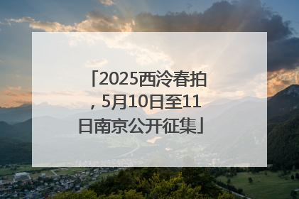 2025西泠春拍，5月10日至11日南京公开征集