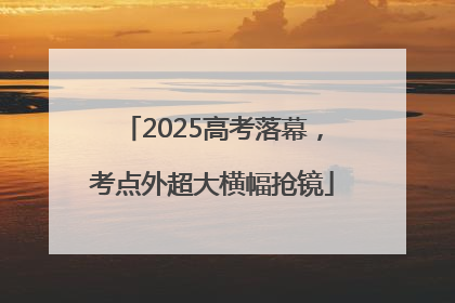 2025高考落幕，考点外超大横幅抢镜