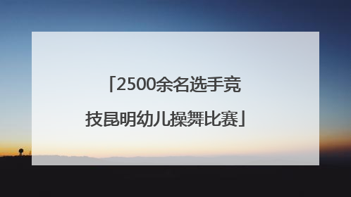 2500余名选手竞技昆明幼儿操舞比赛