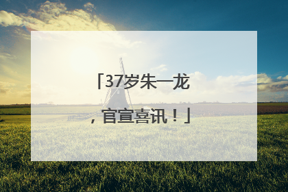 37岁朱一龙，官宣喜讯！