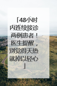 48小时内连续接诊两例患者！医生提醒，别觉得天热就掉以轻心