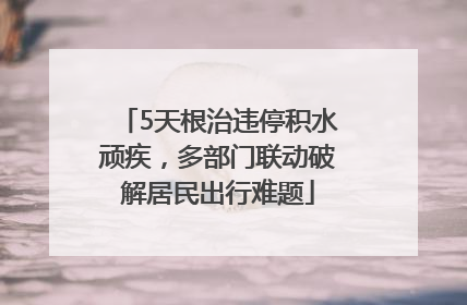 5天根治违停积水顽疾，多部门联动破解居民出行难题