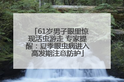 61岁男子眼里惊现活虫游走 专家提醒：夏季眼虫病进入高发期注意防护