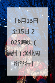 6月13日至15日 2025海峡（福州）渔业周将举行