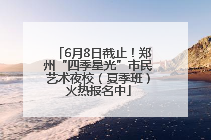 6月8日截止！郑州“四季星光”市民艺术夜校（夏季班）火热报名中