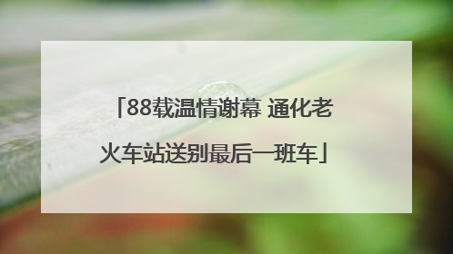 88载温情谢幕 通化老火车站送别最后一班车
