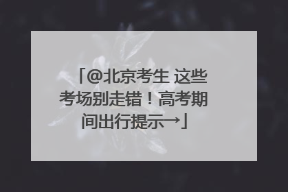@北京考生 这些考场别走错！高考期间出行提示→