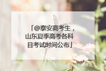 @泰安高考生，山东夏季高考各科目考试时间公布